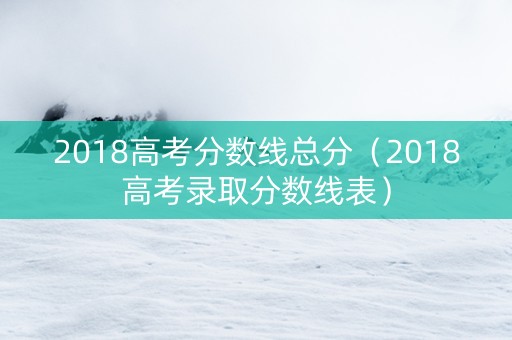2018高考分数线总分（2018高考录取分数线表）