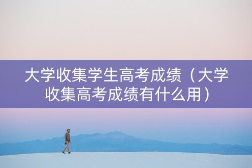 大学收集学生高考成绩（大学收集高考成绩有什么用）