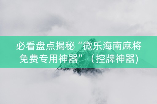 必看盘点揭秘“微乐海南麻将免费专用神器”（控牌神器)
