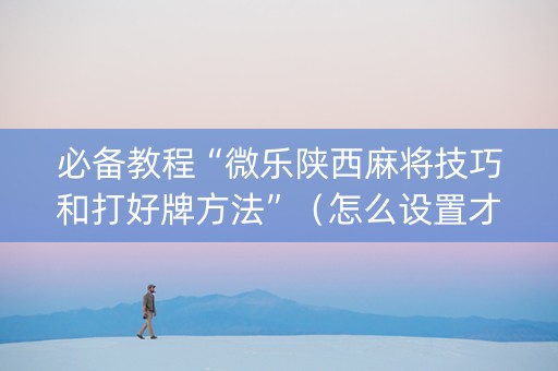 必备教程“微乐陕西麻将技巧和打好牌方法”（怎么设置才能赢)