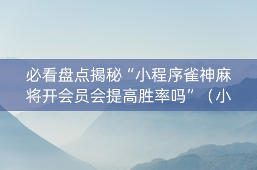 必看盘点揭秘“小程序雀神麻将开会员会提高胜率吗”（小程序必赢神器)