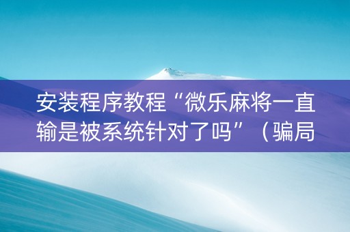 安装程序教程“微乐麻将一直输是被系统针对了吗”（骗局大揭秘)