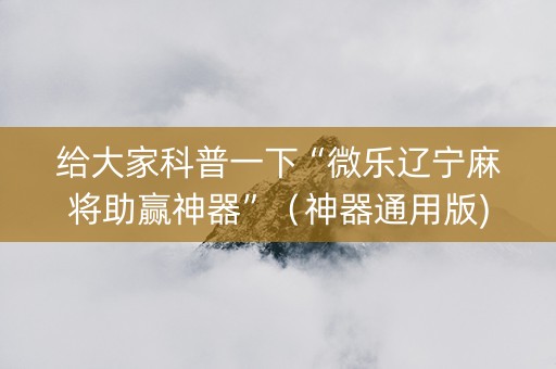 给大家科普一下“微乐辽宁麻将助赢神器”（神器通用版)