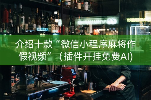 介绍十款“微信小程序麻将作假视频”（插件开挂免费AI)