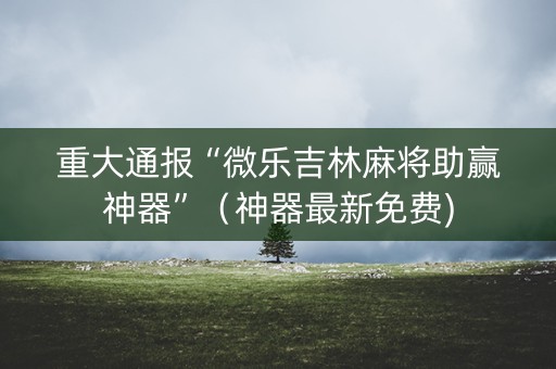 重大通报“微乐吉林麻将助赢神器”（神器最新免费)
