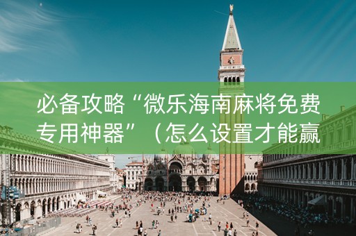 必备攻略“微乐海南麻将免费专用神器”（怎么设置才能赢)