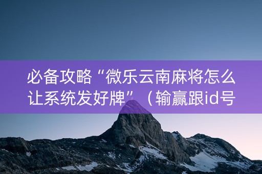 必备攻略“微乐云南麻将怎么让系统发好牌”（输赢跟id号有关系吗)