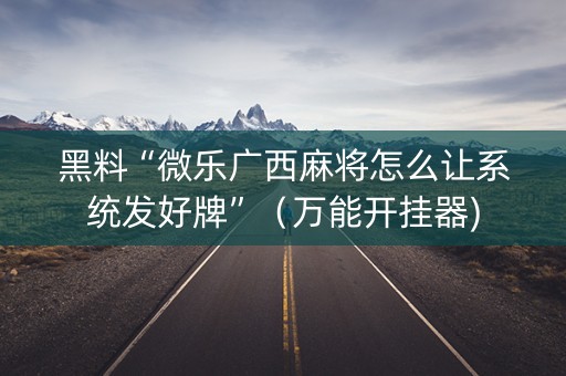 黑料“微乐广西麻将怎么让系统发好牌”（万能开挂器)