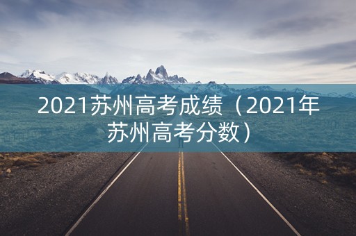 2021苏州高考成绩（2021年苏州高考分数）