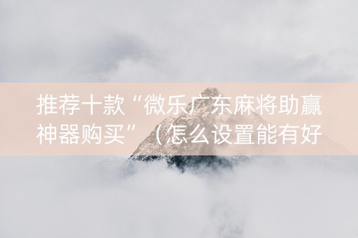 推荐十款“微乐广东麻将助赢神器购买”（怎么设置能有好牌)