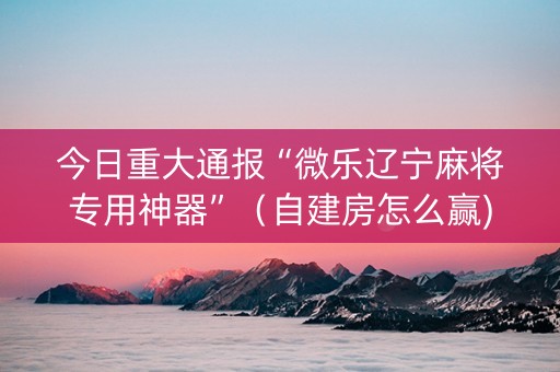今日重大通报“微乐辽宁麻将专用神器”（自建房怎么赢)