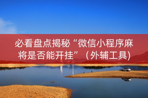 必看盘点揭秘“微信小程序麻将是否能开挂”（外辅工具)