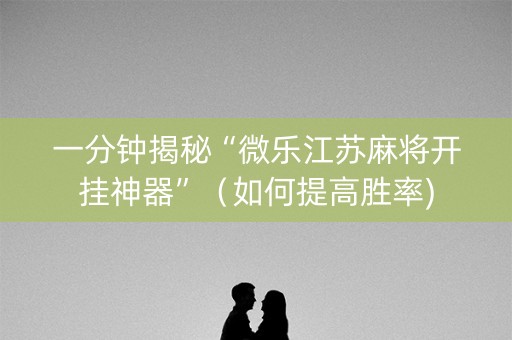 一分钟揭秘“微乐江苏麻将开挂神器”（如何提高胜率)