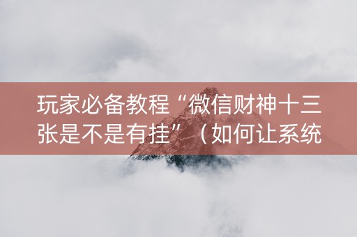 玩家必备教程“微信财神十三张是不是有挂”（如何让系统发好牌)