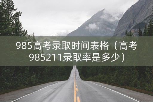 985高考录取时间表格（高考985211录取率是多少）