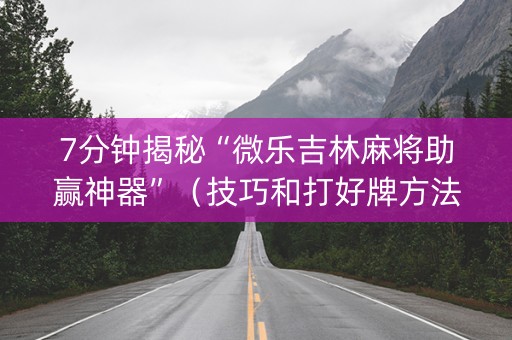 7分钟揭秘“微乐吉林麻将助赢神器”（技巧和打好牌方法)
