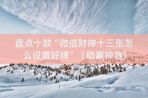 盘点十款“微信财神十三张怎么设置好牌”（助赢神器)