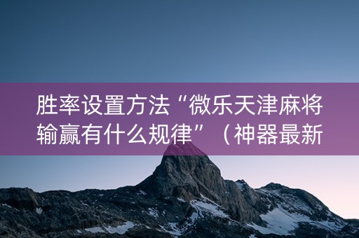 胜率设置方法“微乐天津麻将输赢有什么规律”（神器最新免费)