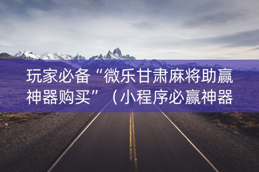 玩家必备“微乐甘肃麻将助赢神器购买”（小程序必赢神器)