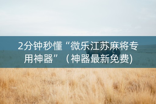 2分钟秒懂“微乐江苏麻将专用神器”（神器最新免费)