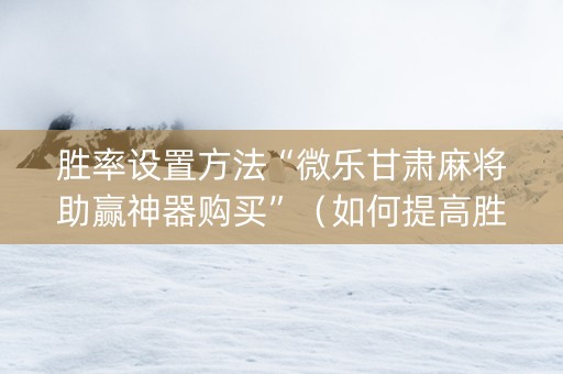 胜率设置方法“微乐甘肃麻将助赢神器购买”（如何提高胜率)