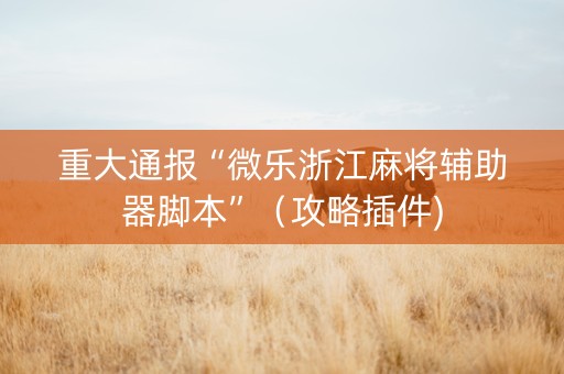 重大通报“微乐浙江麻将辅助器脚本”（攻略插件)
