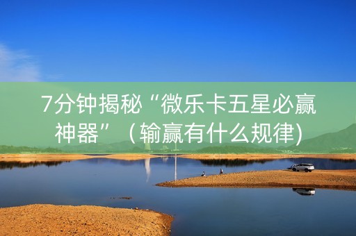 7分钟揭秘“微乐卡五星必赢神器”（输赢有什么规律)