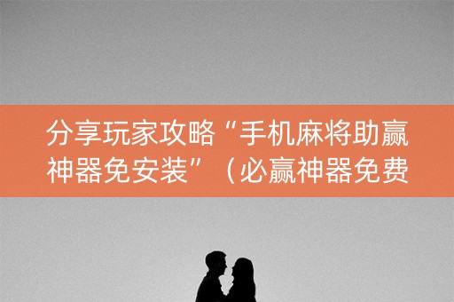分享玩家攻略“手机麻将助赢神器免安装”（必赢神器免费安装)