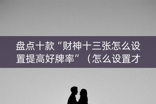 盘点十款“财神十三张怎么设置提高好牌率”（怎么设置才能赢)