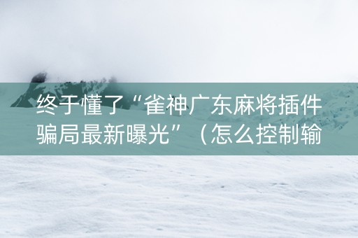 终于懂了“雀神广东麻将插件骗局最新曝光”（怎么控制输赢)