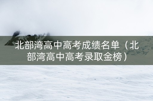 北部湾高中高考成绩名单（北部湾高中高考录取金榜）