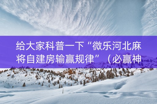 给大家科普一下“微乐河北麻将自建房输赢规律”（必赢神器)