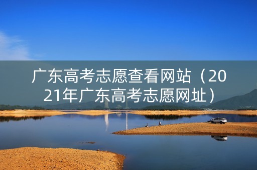 广东高考志愿查看网站（2021年广东高考志愿网址）