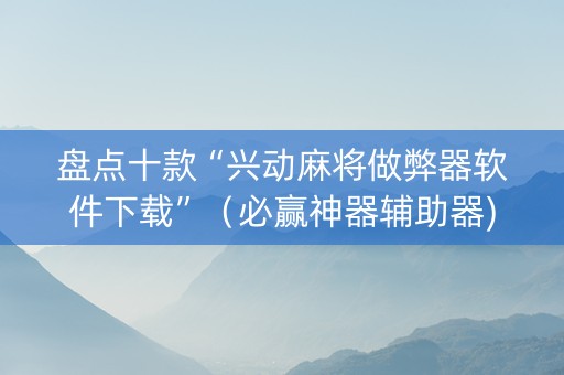 盘点十款“兴动麻将做弊器软件下载”（必赢神器辅助器)