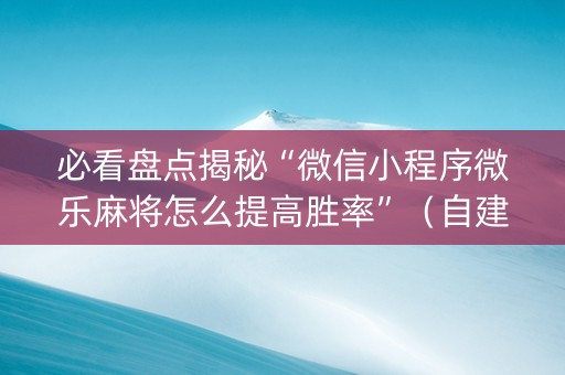 必看盘点揭秘“微信小程序微乐麻将怎么提高胜率”（自建房胜负规律)