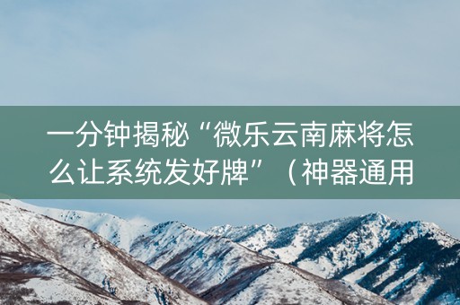 一分钟揭秘“微乐云南麻将怎么让系统发好牌”（神器通用版)