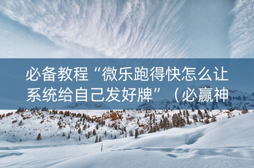 必备教程“微乐跑得快怎么让系统给自己发好牌”（必赢神器)