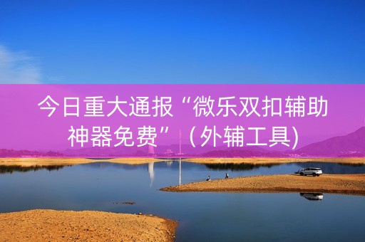 今日重大通报“微乐双扣辅助神器免费”（外辅工具)