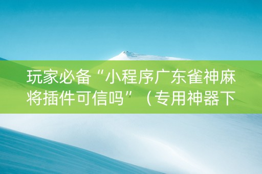 玩家必备“小程序广东雀神麻将插件可信吗”（专用神器下载)