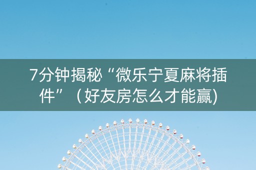 7分钟揭秘“微乐宁夏麻将插件”（好友房怎么才能赢)