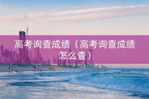 高考询查成绩（高考询查成绩怎么查）