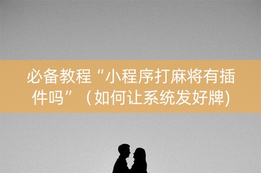 必备教程“小程序打麻将有插件吗”（如何让系统发好牌)