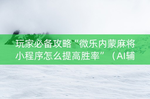 玩家必备攻略“微乐内蒙麻将小程序怎么提高胜率”（AI辅助胡牌规则)