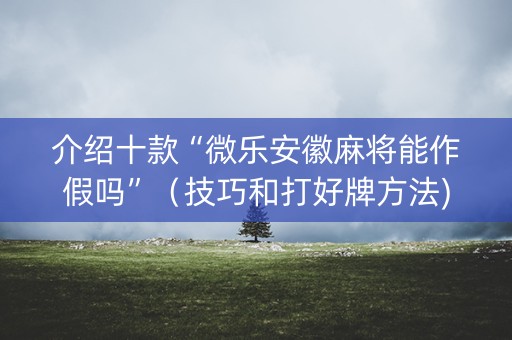 介绍十款“微乐安徽麻将能作假吗”（技巧和打好牌方法)