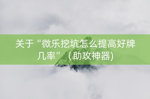 关于“微乐挖坑怎么提高好牌几率”（助攻神器)