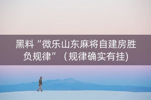 黑料“微乐山东麻将自建房胜负规律”（规律确实有挂)