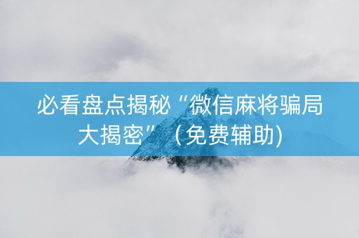 必看盘点揭秘“微信麻将骗局大揭密”（免费辅助)