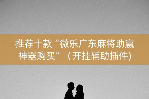 推荐十款“微乐广东麻将助赢神器购买”（开挂辅助插件)