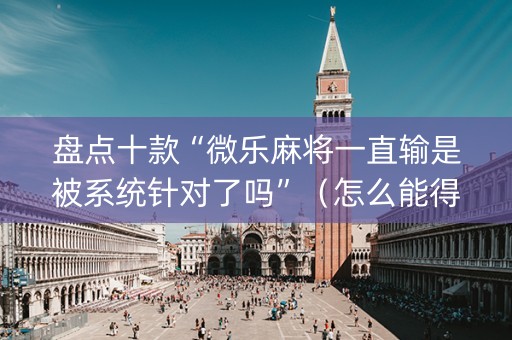盘点十款“微乐麻将一直输是被系统针对了吗”（怎么能得到好牌)