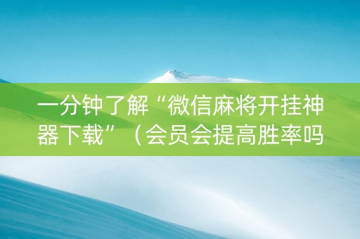 一分钟了解“微信麻将开挂神器下载”（会员会提高胜率吗)